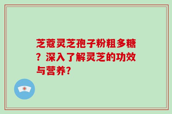 芝蔻灵芝孢子粉粗多糖？深入了解灵芝的功效与营养？