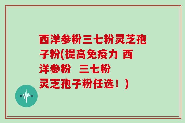西洋参粉三七粉灵芝孢子粉(提高免疫力 西洋参粉 三七粉 灵芝孢子粉任选!)
