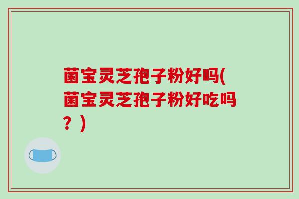 菌宝灵芝孢子粉好吗(菌宝灵芝孢子粉好吃吗？)