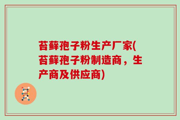 苔藓孢子粉生产厂家(苔藓孢子粉制造商,生产商及供应商)
