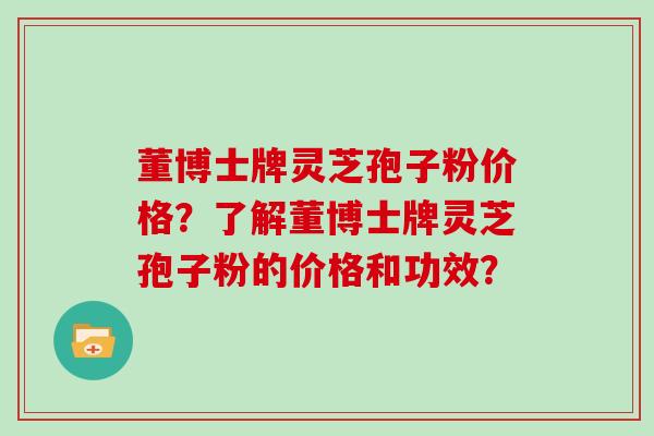 董博士牌灵芝孢子粉价格?了解董博士牌灵芝孢子粉的价格和功效?