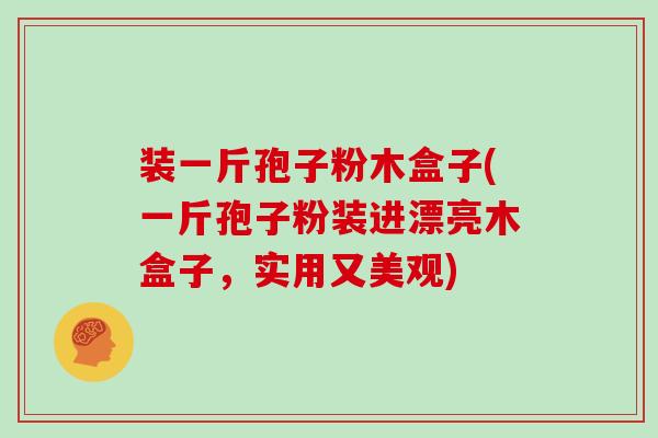 装一斤孢子粉木盒子(一斤孢子粉装进漂亮木盒子,实用又美观)