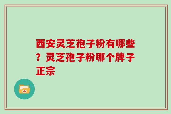 西安灵芝孢子粉有哪些?灵芝孢子粉哪个牌子正宗