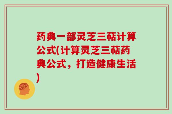 药典一部灵芝三萜计算公式(计算灵芝三萜药典公式,打造健康生活)