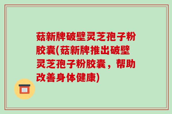 菇新牌破壁灵芝孢子粉胶囊(菇新牌推出破壁灵芝孢子粉胶囊,帮助改善身体健康)
