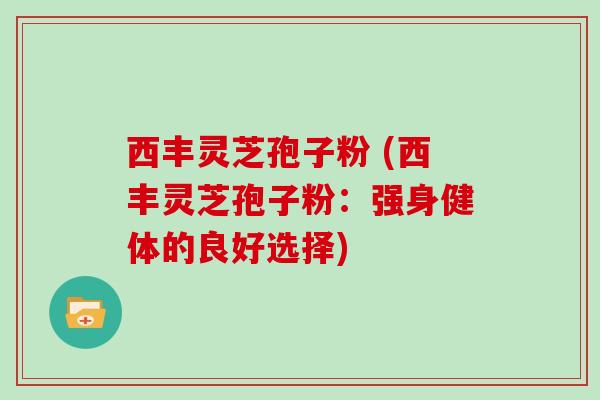 西丰灵芝孢子粉 (西丰灵芝孢子粉：强身健体的良好选择)