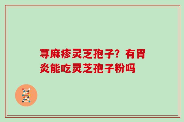 荨麻疹灵芝孢子?有胃炎能吃灵芝孢子粉吗