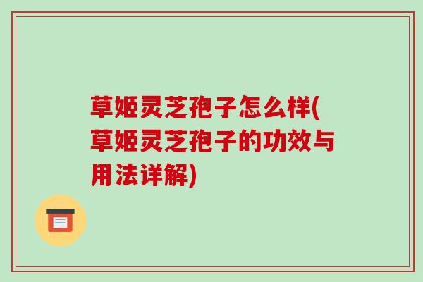 草姬灵芝孢子怎么样(草姬灵芝孢子的功效与用法详解)