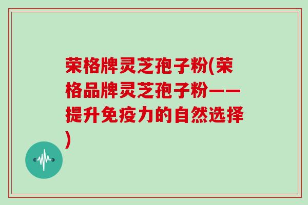 荣格牌灵芝孢子粉(荣格品牌灵芝孢子粉——提升免疫力的自然选择)