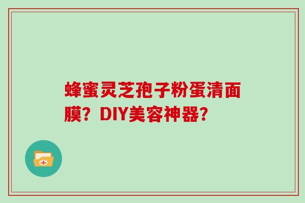 蜂蜜灵芝孢子粉蛋清面膜？DIY美容神器？