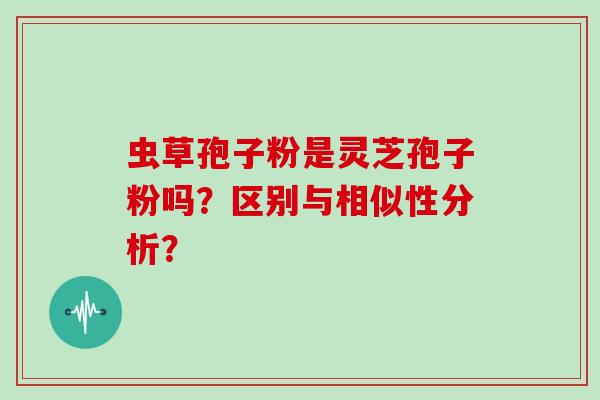 虫草孢子粉是灵芝孢子粉吗?区别与相似性分析?