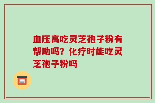 血压高吃灵芝孢子粉有帮助吗?化疗时能吃灵芝孢子粉吗