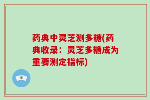 药典中灵芝测多糖(药典收录：灵芝多糖成为重要测定指标)