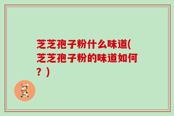 芝芝孢子粉什么味道(芝芝孢子粉的味道如何?)