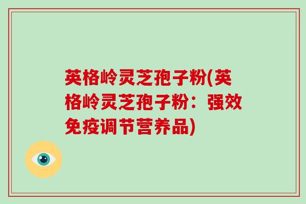 英格岭灵芝孢子粉(英格岭灵芝孢子粉：强效免疫调节营养品)