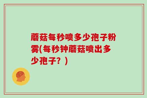 蘑菇每秒喷多少孢子粉雾(每秒钟蘑菇喷出多少孢子？)
