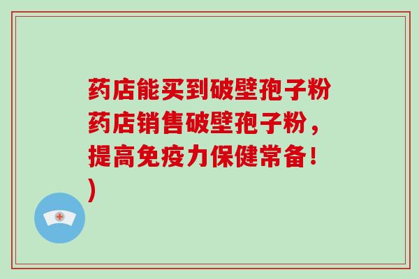 药店能买到破壁孢子粉药店销售破壁孢子粉，提高免疫力保健常备！)