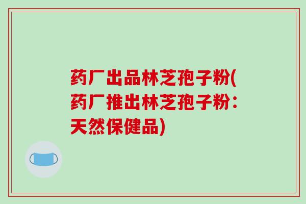 药厂出品林芝孢子粉(药厂推出林芝孢子粉:天然保健品)