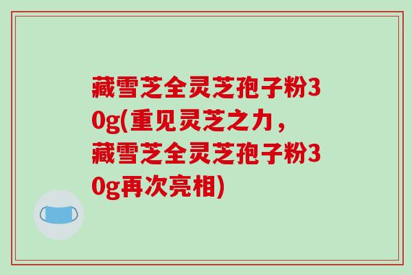 藏雪芝全灵芝孢子粉30g(重见灵芝之力，藏雪芝全灵芝孢子粉30g再次亮相)