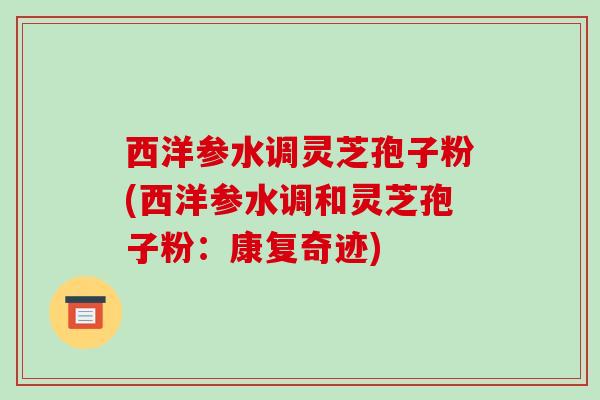 西洋参水调灵芝孢子粉(西洋参水调和灵芝孢子粉:康复奇迹)