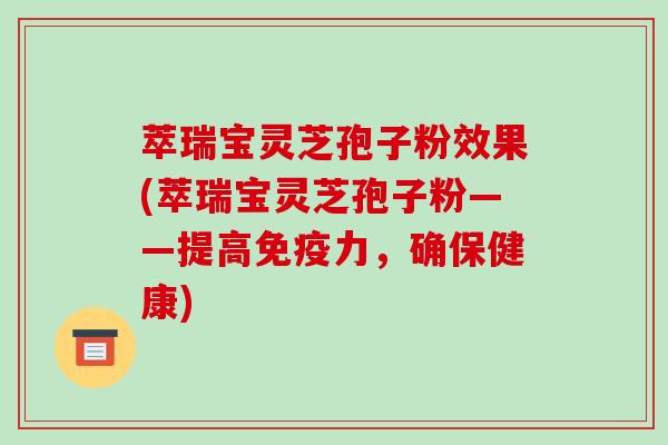 萃瑞宝灵芝孢子粉效果(萃瑞宝灵芝孢子粉——提高免疫力,确保健康)
