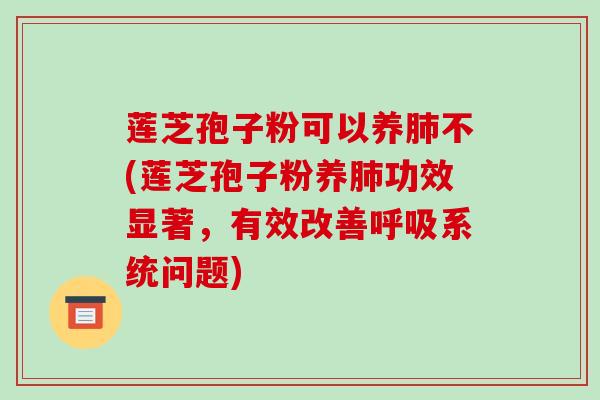 莲芝孢子粉可以养肺不(莲芝孢子粉养肺功效显著，有效改善呼吸系统问题)
