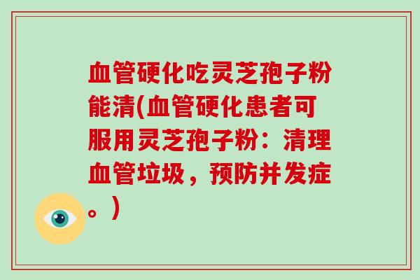 血管硬化吃灵芝孢子粉能清(血管硬化患者可服用灵芝孢子粉:清理血管垃圾,预防并发症。)