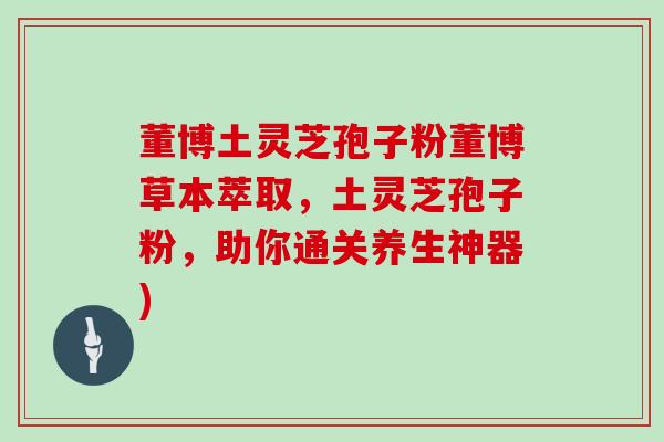 董博土灵芝孢子粉董博草本萃取,土灵芝孢子粉,助你通关养生神器)