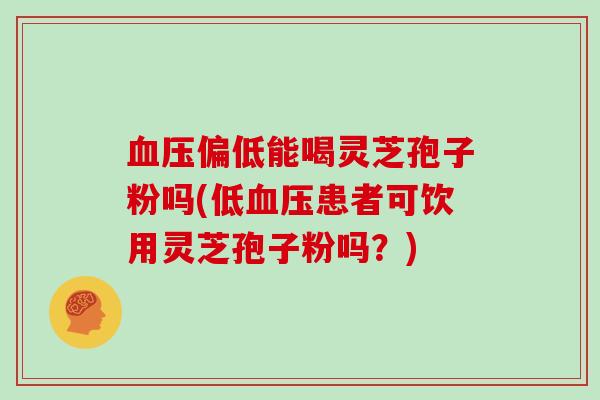 血压偏低能喝灵芝孢子粉吗(低血压患者可饮用灵芝孢子粉吗?)