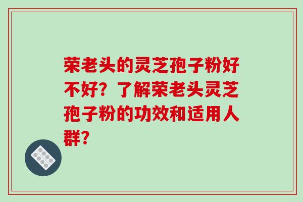 荣老头的灵芝孢子粉好不好?了解荣老头灵芝孢子粉的功效和适用人群?