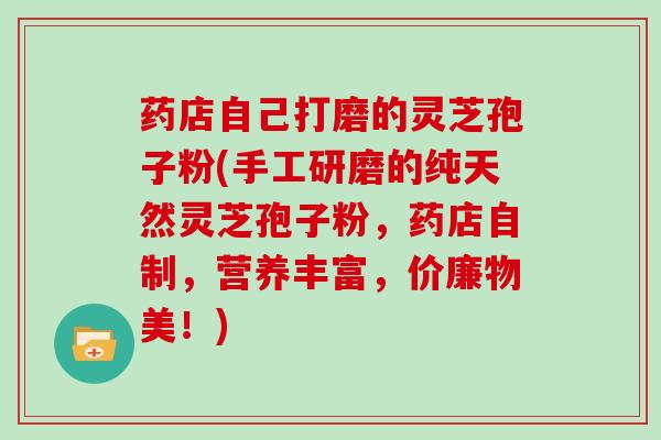 药店自己打磨的灵芝孢子粉(手工研磨的纯天然灵芝孢子粉,药店自制,营养丰富,价廉物美!)