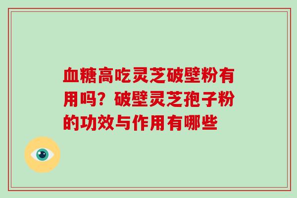 血糖高吃灵芝破壁粉有用吗?破壁灵芝孢子粉的功效与作用有哪些