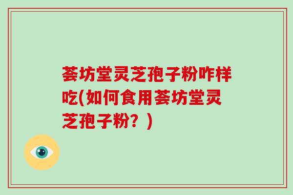 荟坊堂灵芝孢子粉咋样吃(如何食用荟坊堂灵芝孢子粉?)
