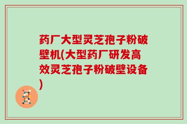 药厂大型灵芝孢子粉破壁机(大型药厂研发高效灵芝孢子粉破壁设备)