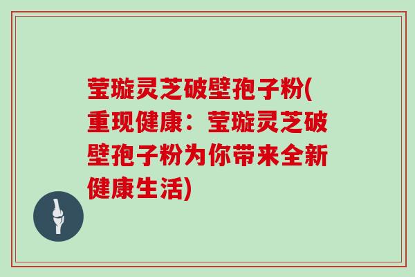 莹璇灵芝破壁孢子粉(重现健康:莹璇灵芝破壁孢子粉为你带来全新健康生活)