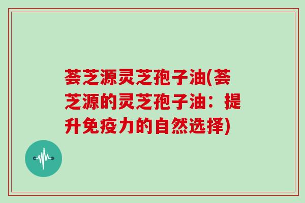 荟芝源灵芝孢子油(荟芝源的灵芝孢子油:提升免疫力的自然选择)