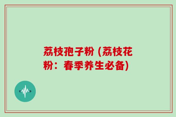 荔枝孢子粉 (荔枝花粉：春季养生必备)