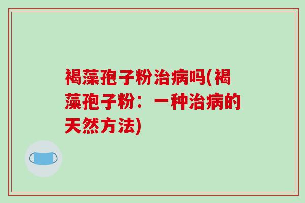 褐藻孢子粉治病吗(褐藻孢子粉:一种治病的天然方法)