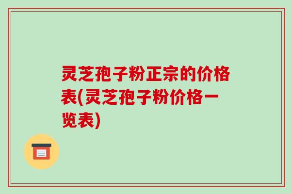 灵芝孢子粉正宗的价格表(灵芝孢子粉价格一览表)