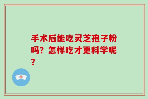 手术后能吃灵芝孢子粉吗？怎样吃才更科学呢？