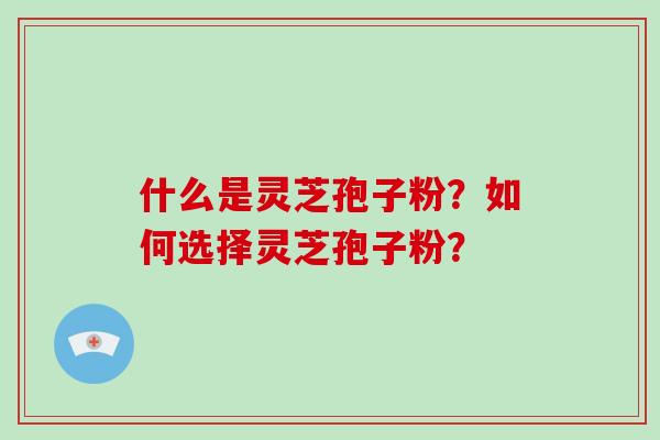 什么是灵芝孢子粉?如何选择灵芝孢子粉?