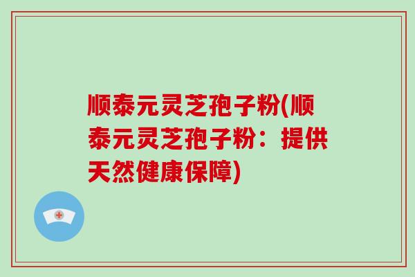 顺泰元灵芝孢子粉(顺泰元灵芝孢子粉:提供天然健康保障)