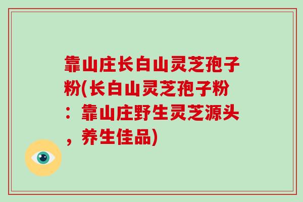 靠山庄长白山灵芝孢子粉(长白山灵芝孢子粉：靠山庄野生灵芝源头，养生佳品)