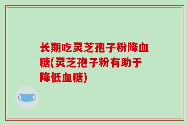 长期吃灵芝孢子粉降血糖(灵芝孢子粉有助于降低血糖)