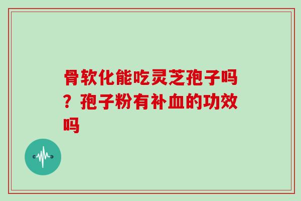 骨软化能吃灵芝孢子吗？孢子粉有补血的功效吗