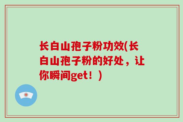 长白山孢子粉功效(长白山孢子粉的好处,让你瞬间get!)