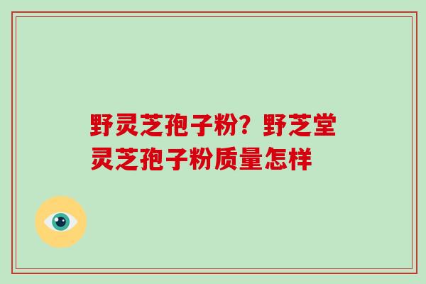 野灵芝孢子粉？野芝堂灵芝孢子粉质量怎样