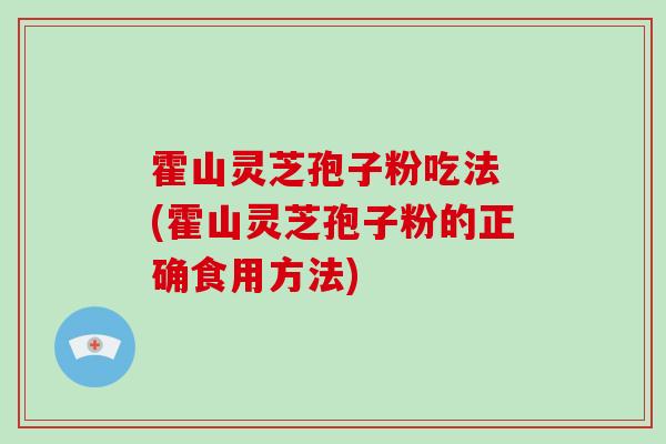 霍山灵芝孢子粉吃法 (霍山灵芝孢子粉的正确食用方法)