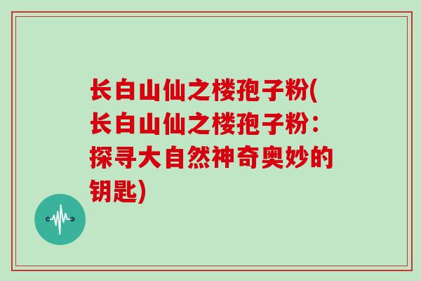 长白山仙之楼孢子粉(长白山仙之楼孢子粉:探寻大自然神奇奥妙的钥匙)