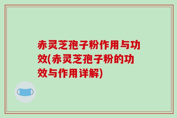 赤灵芝孢子粉作用与功效(赤灵芝孢子粉的功效与作用详解)
